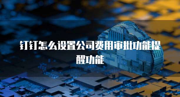 钉钉怎么设置公司费用审批功能提醒功能