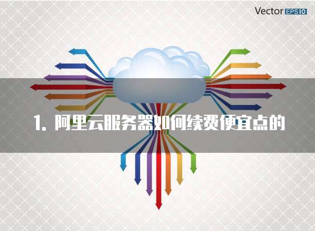 1. 阿里云服务器如何续费便宜点的