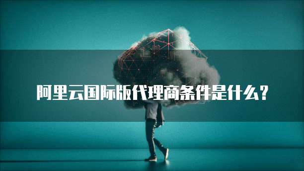 阿里云国际版代理商条件是什么？
