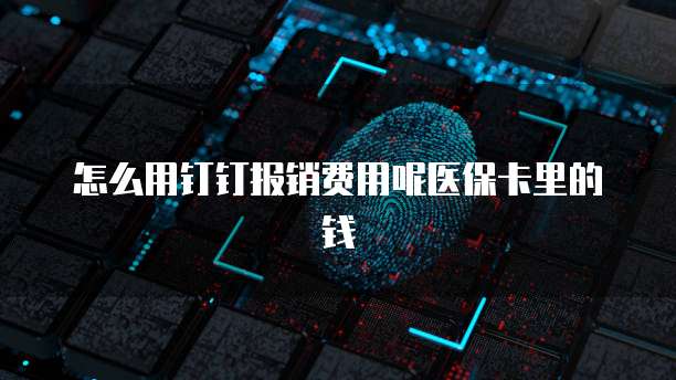 怎么用钉钉报销费用呢医保卡里的钱