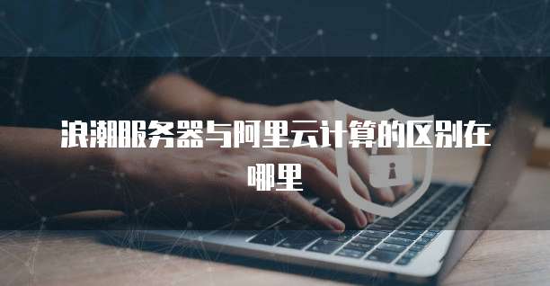 浪潮服务器与阿里云计算的区别在哪里