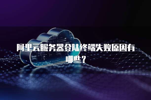 阿里云服务器登陆终端失败原因有哪些?