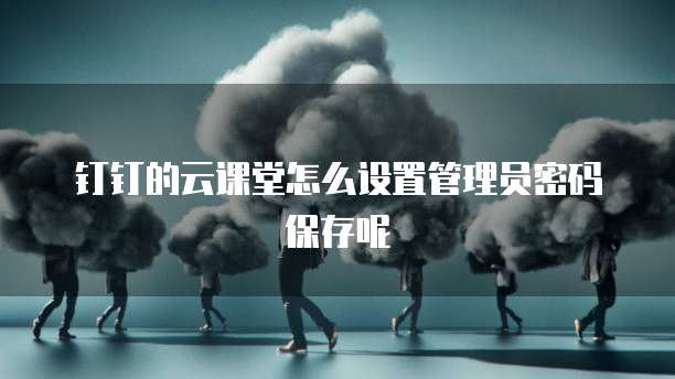 钉钉的云课堂怎么设置管理员密码保存呢