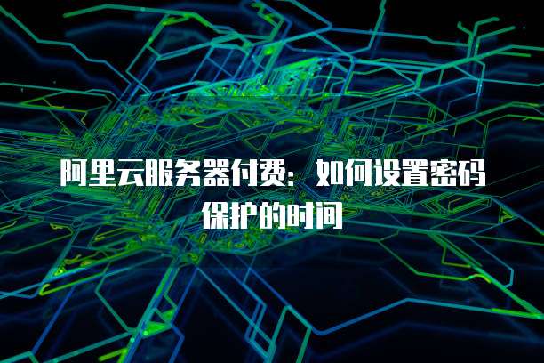 阿里云服务器付费:如何设置密码保护的时间