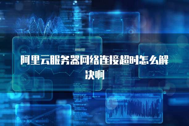 阿里云服务器网络连接超时怎么解决啊