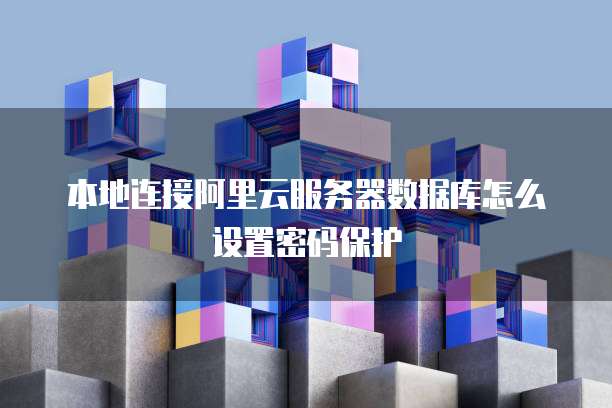 本地连接阿里云服务器数据库怎么设置密码保护