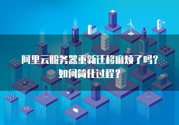 阿里云服务器重新迁移麻烦了吗？如何简化过程？