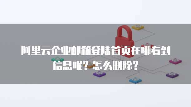阿里云企业邮箱登陆首页在哪看到信息呢?怎么删除?