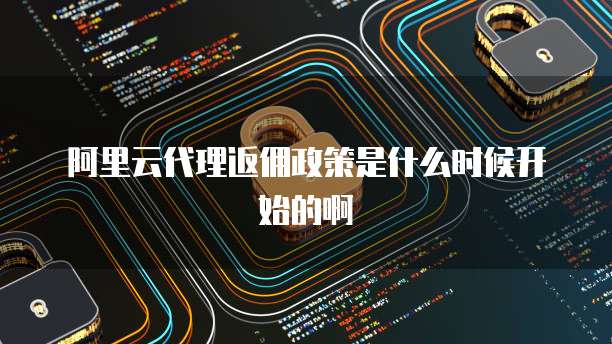 阿里云代理返佣政策是什么时候开始的啊