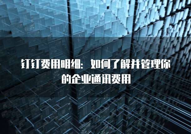 钉钉费用明细:如何了解并管理你的企业通讯费用