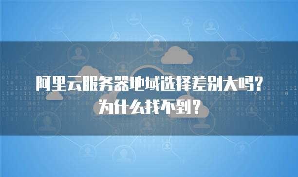 阿里云服务器地域选择差别大吗?为什么找不到?