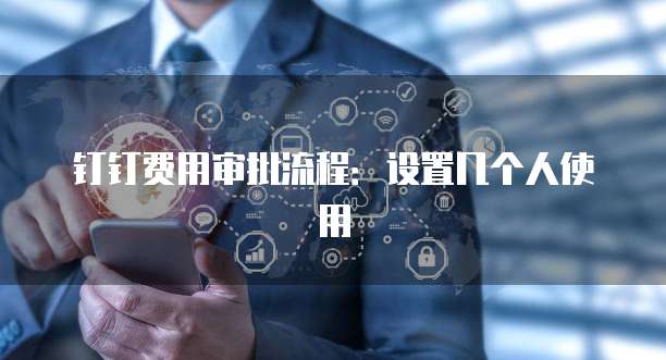 钉钉费用审批流程:设置几个人使用