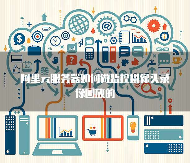 阿里云服务器如何做监控摄像头录像回放的