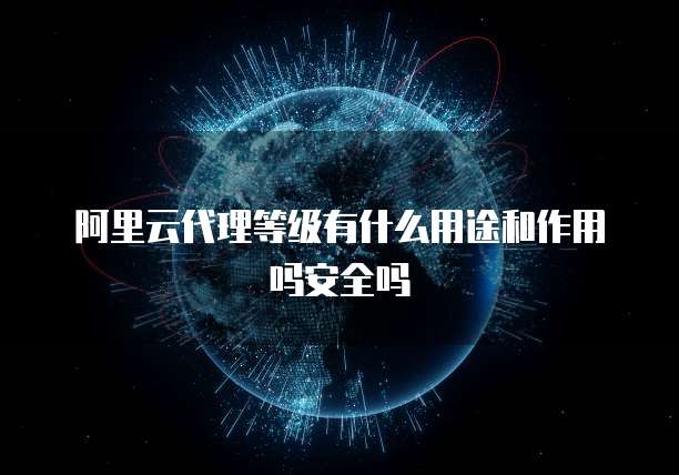 阿里云代理等级有什么用途和作用吗安全吗