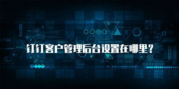 钉钉客户管理后台设置在哪里?