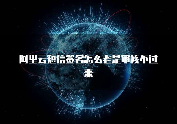 阿里云短信签名怎么老是审核不过来