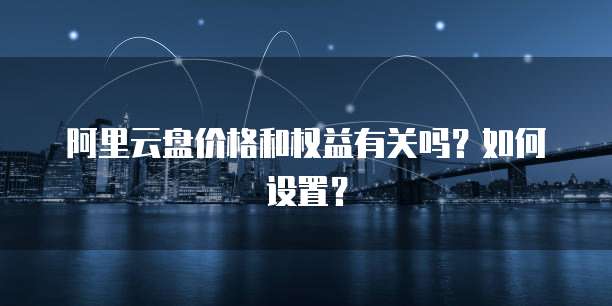 阿里云盘价格和权益有关吗?如何设置?