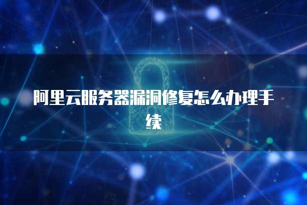 阿里云服务器漏洞修复怎么办理手续