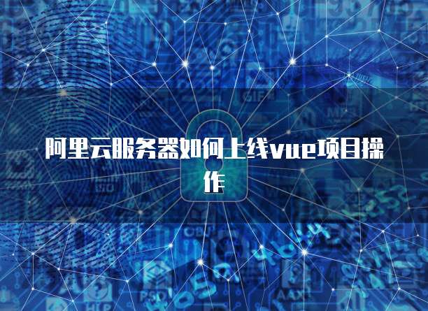 阿里云服务器如何上线vue项目操作