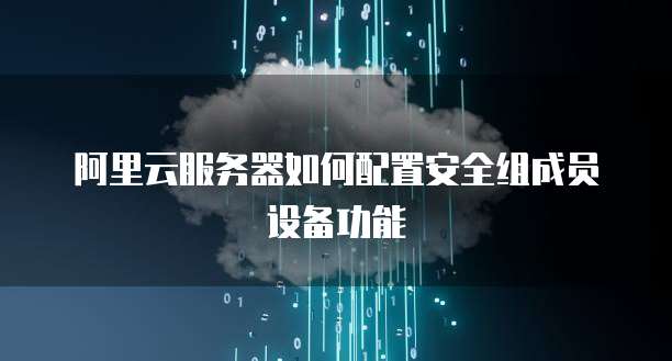 阿里云服务器如何配置安全组成员设备功能