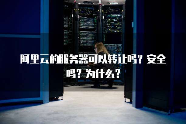 阿里云的服务器可以转让吗?安全吗?为什么?