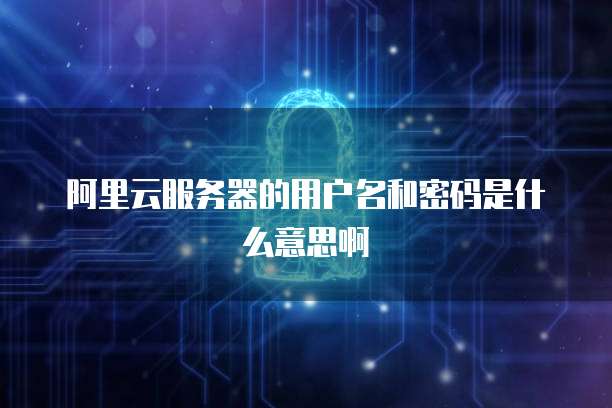 阿里云服务器的用户名和密码是什么意思啊