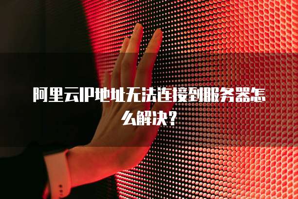 阿里云IP地址无法连接到服务器怎么解决?