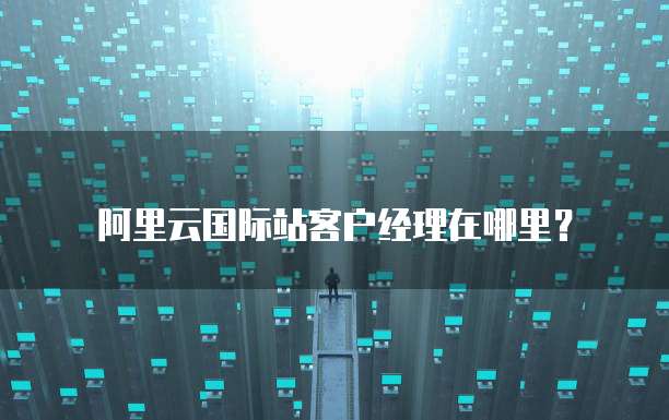 阿里云国际站客户经理在哪里?