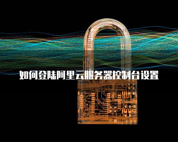 如何登陆阿里云服务器控制台设置