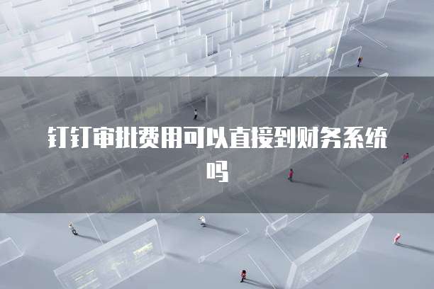 钉钉审批费用可以直接到财务系统吗