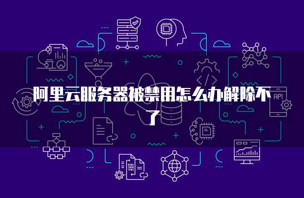 阿里云服务器被禁用怎么办解除不了