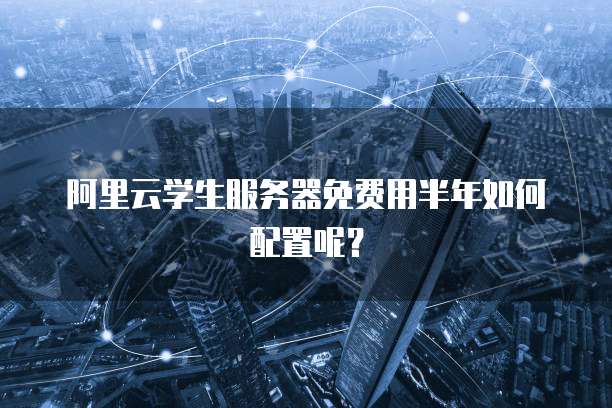 阿里云学生服务器免费用半年如何配置呢？