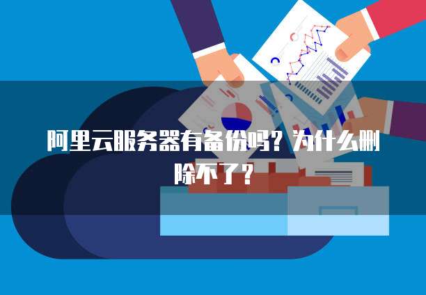 阿里云服务器有备份吗?为什么删除不了?