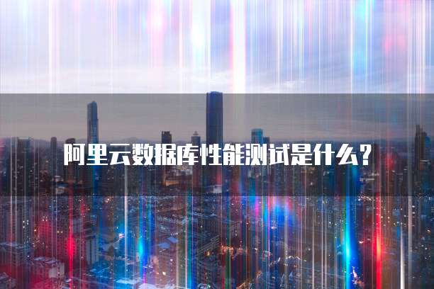 阿里云数据库性能测试是什么?