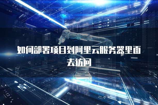 如何部署项目到阿里云服务器里面去访问