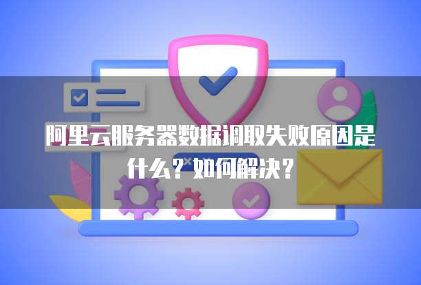 阿里云服务器数据调取失败原因是什么?如何解决?