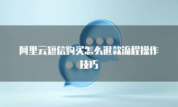 阿里云短信购买怎么退款流程操作技巧