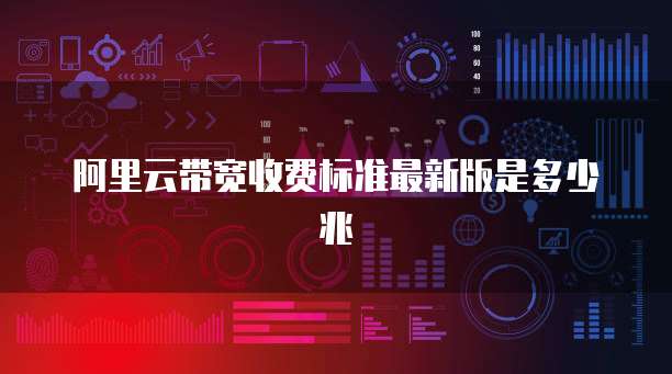 阿里云带宽收费标准最新版是多少兆