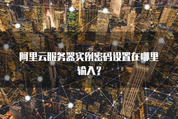 阿里云服务器实例密码设置在哪里输入?