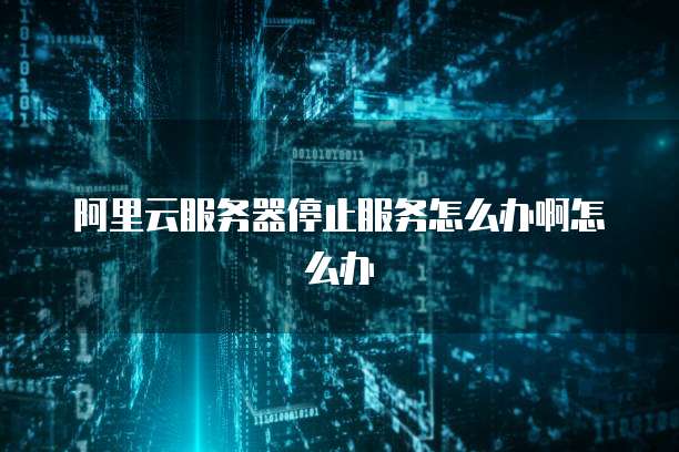 阿里云服务器停止服务怎么办啊怎么办