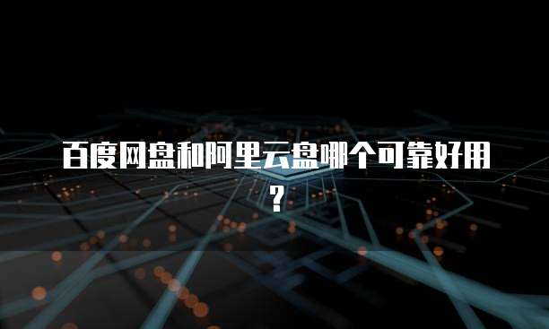 百度网盘和阿里云盘哪个可靠好用?