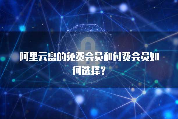 阿里云盘的免费会员和付费会员如何选择?