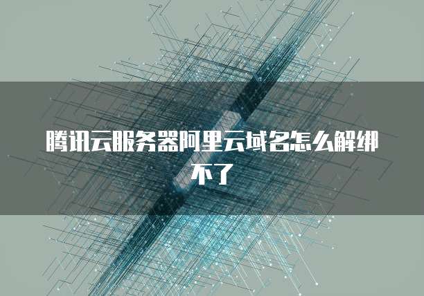 腾讯云服务器阿里云域名怎么解绑不了