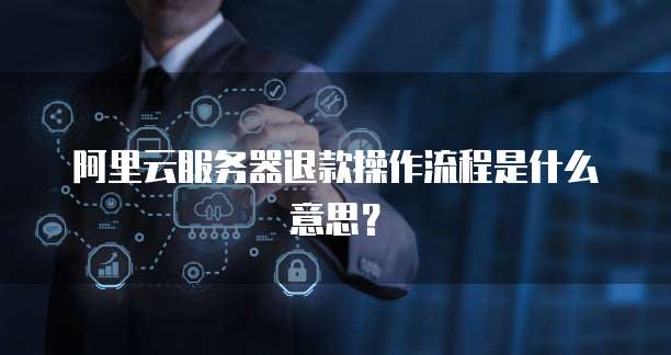 阿里云服务器退款操作流程是什么意思?