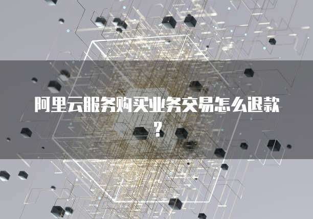 阿里云服务购买业务交易怎么退款?