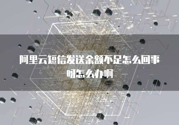 阿里云短信发送余额不足怎么回事呀怎么办啊