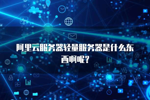 阿里云服务器轻量服务器是什么东西啊呢?