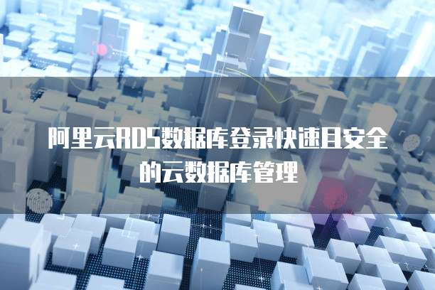 阿里云RDS数据库登录快速且安全的云数据库管理