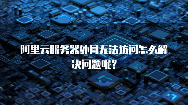 阿里云服务器外网无法访问怎么解决问题呢?