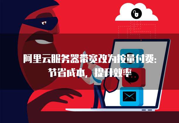 阿里云服务器带宽改为按量付费:节省成本,提升效率